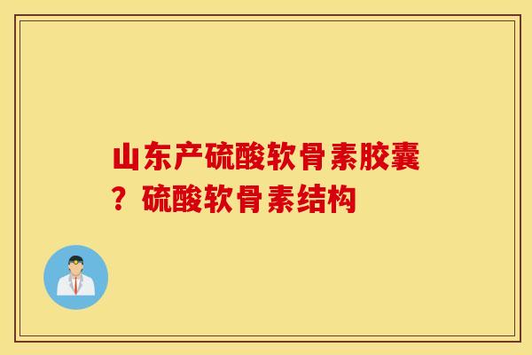 山东产硫酸软骨素胶囊？硫酸软骨素结构