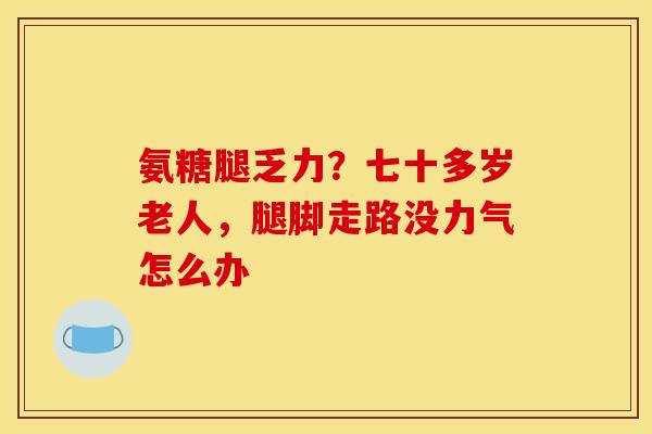 氨糖腿乏力？七十多岁老人，腿脚走路没力气怎么办