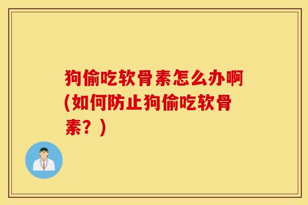 狗偷吃软骨素怎么办啊(如何防止狗偷吃软骨素？)