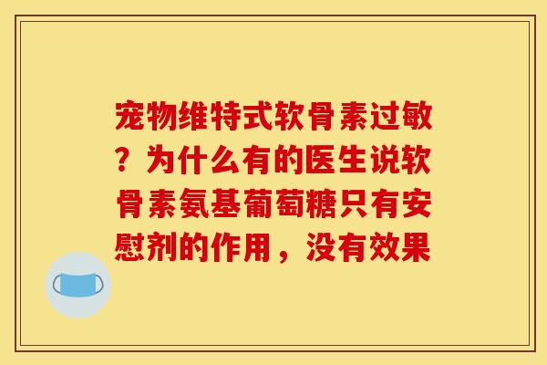 宠物维特式软骨素过敏？为什么有的医生说软骨素氨基葡萄糖只有安慰剂的作用，没有效果