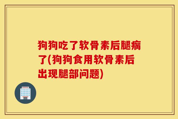 狗狗吃了软骨素后腿瘸了(狗狗食用软骨素后出现腿部问题)