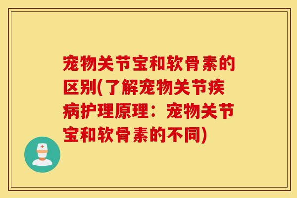 宠物关节宝和软骨素的区别(了解宠物关节疾病护理原理：宠物关节宝和软骨素的不同)