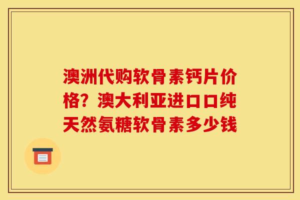 澳洲代购软骨素钙片价格？澳大利亚进口口纯天然氨糖软骨素多少钱