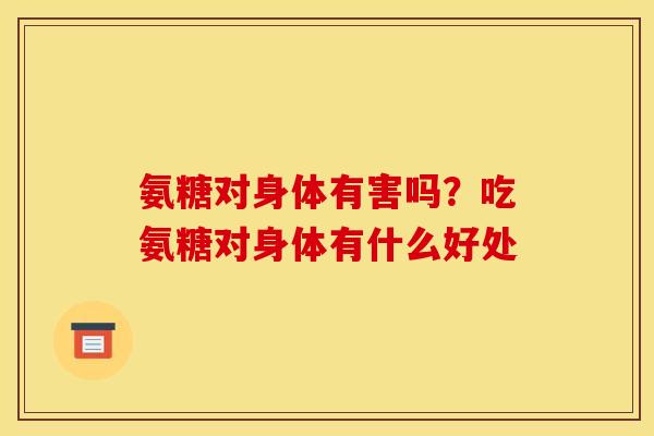 氨糖对身体有害吗？吃氨糖对身体有什么好处