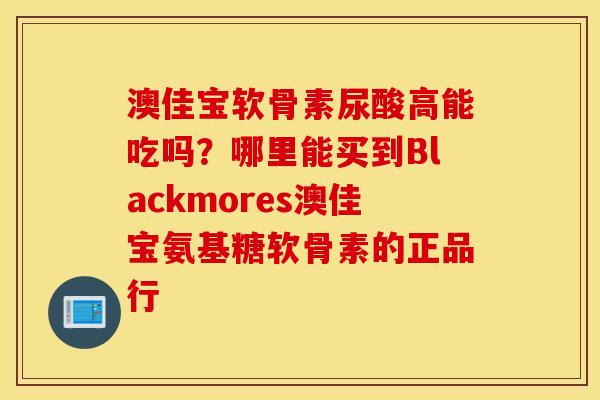 澳佳宝软骨素尿酸高能吃吗？哪里能买到Blackmores澳佳宝氨基糖软骨素的正品行