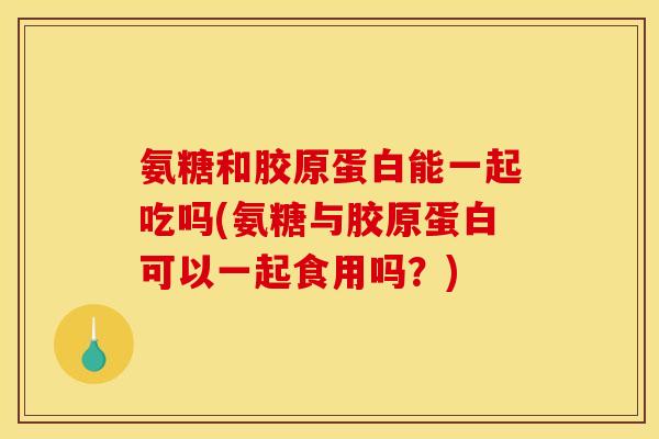 氨糖和胶原蛋白能一起吃吗(氨糖与胶原蛋白可以一起食用吗?) 氨糖和胶原蛋白能一起吃吗(氨糖与胶原蛋白可以一起食用吗?)