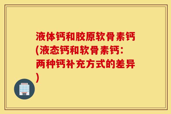 液体钙和胶原软骨素钙(液态钙和软骨素钙：两种钙补充方式的差异)