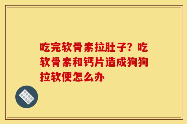 吃完软骨素拉肚子？吃软骨素和钙片造成狗狗拉软便怎么办