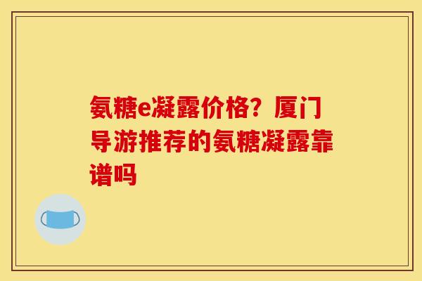 氨糖e凝露价格？厦门导游推荐的氨糖凝露靠谱吗