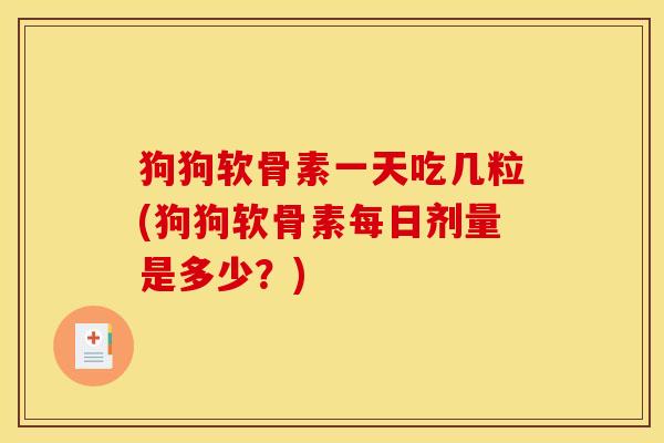 狗狗软骨素一天吃几粒(狗狗软骨素每日剂量是多少？)