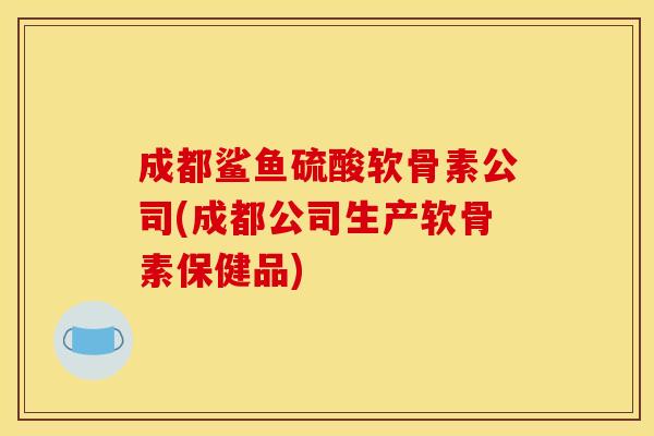 成都鲨鱼硫酸软骨素公司(成都公司生产软骨素保健品) 成都鲨鱼硫酸软骨素公司(成都公司生产软骨素保健品)