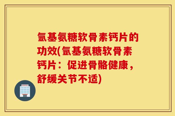 氩基氨糖软骨素钙片的功效(氩基氨糖软骨素钙片:促进骨骼健康,舒缓关节不适) 氩基氨糖软骨素钙片的功效(氩基氨糖软骨素钙片:促进骨骼健康,舒缓关节不适)