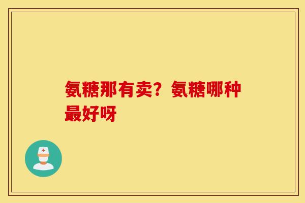 氨糖那有卖？氨糖哪种最好呀