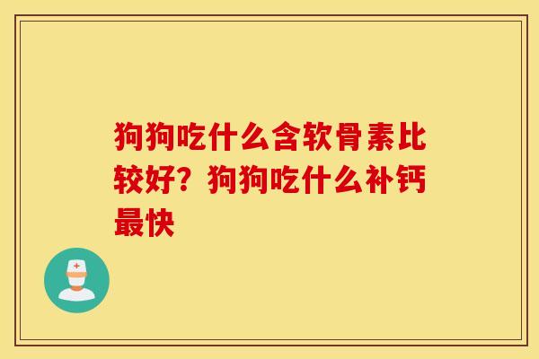 狗狗吃什么含软骨素比较好？狗狗吃什么补钙最快
