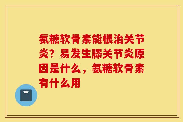 氨糖软骨素能根治关节炎？易发生膝关节炎原因是什么，氨糖软骨素有什么用