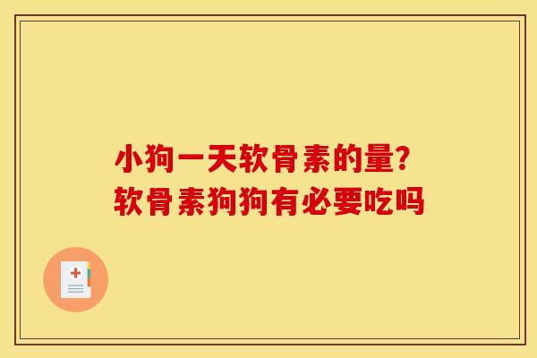 小狗一天软骨素的量？软骨素狗狗有必要吃吗