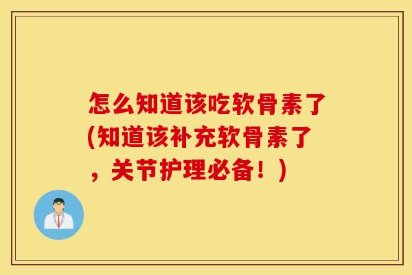 怎么知道该吃软骨素了(知道该补充软骨素了,关节护理必备!) 怎么知道该吃软骨素了(知道该补充软骨素了,关节护理必备!)