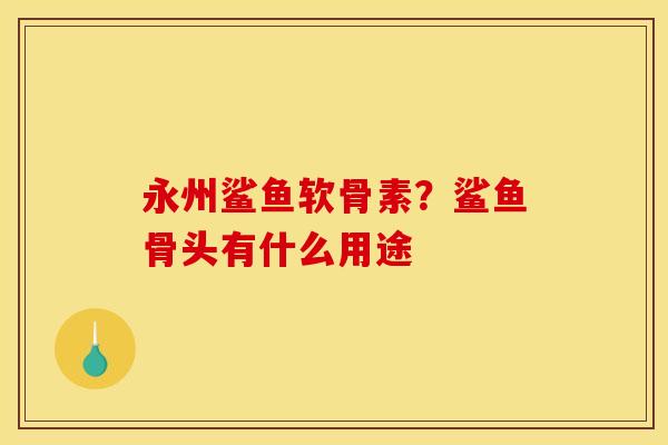 永州鲨鱼软骨素？鲨鱼骨头有什么用途