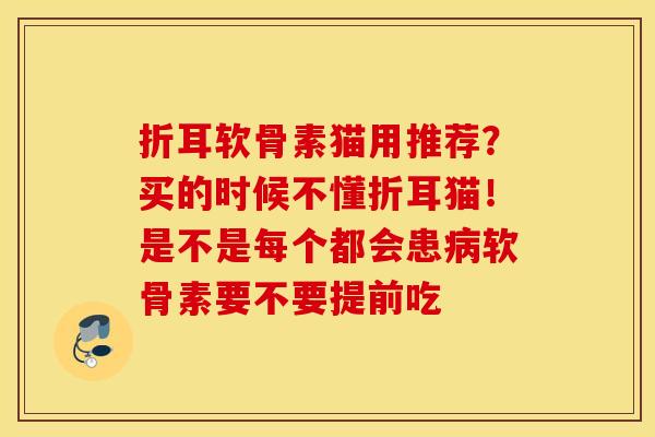 折耳软骨素猫用推荐？买的时候不懂折耳猫！是不是每个都会患病软骨素要不要提前吃