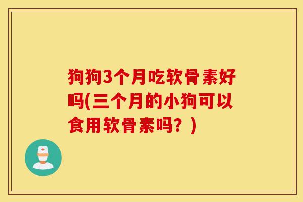 狗狗3个月吃软骨素好吗(三个月的小狗可以食用软骨素吗？)