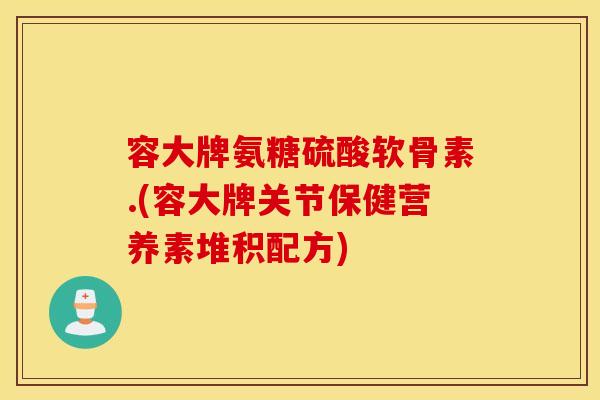 容大牌氨糖硫酸软骨素.(容大牌关节保健营养素堆积配方)