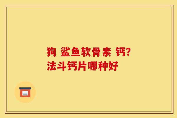 狗 鲨鱼软骨素 钙？法斗钙片哪种好