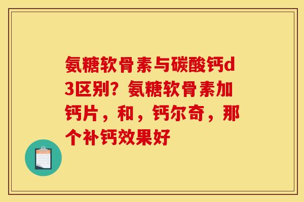 氨糖软骨素与碳酸钙d3区别？氨糖软骨素加钙片，和，钙尔奇，那个补钙效果好