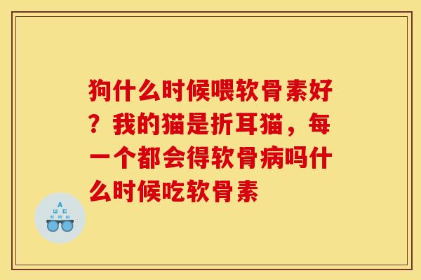 狗什么时候喂软骨素好？我的猫是折耳猫，每一个都会得软骨病吗什么时候吃软骨素