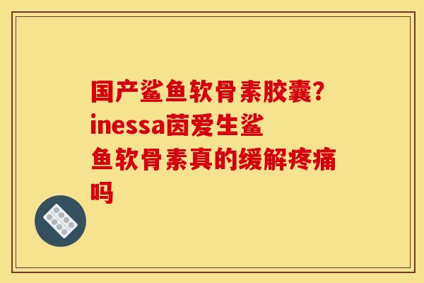 国产鲨鱼软骨素胶囊？inessa茵爱生鲨鱼软骨素真的缓解疼痛吗