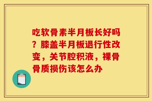 吃软骨素半月板长好吗？膝盖半月板退行性改变，关节腔积液，裸骨骨质损伤该怎么办