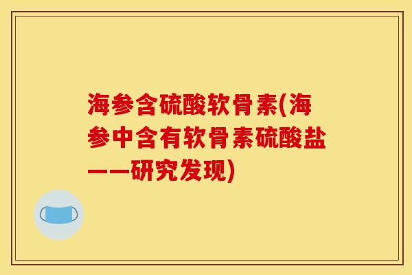 海参含硫酸软骨素(海参中含有软骨素硫酸盐——研究发现) 海参含硫酸软骨素(海参中含有软骨素硫酸盐——研究发现)