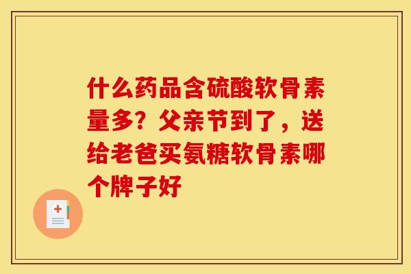 什么药品含硫酸软骨素量多？父亲节到了，送给老爸买氨糖软骨素哪个牌子好