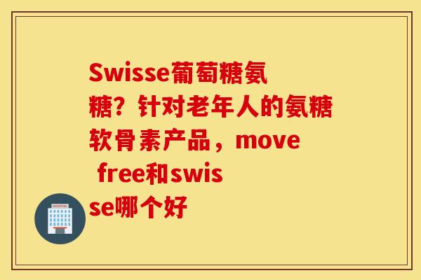 Swisse葡萄糖氨糖？针对老年人的氨糖软骨素产品，move free和swisse哪个好