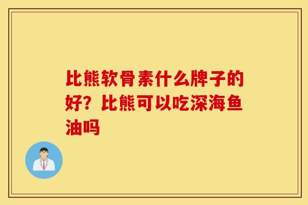 比熊软骨素什么牌子的好？比熊可以吃深海鱼油吗