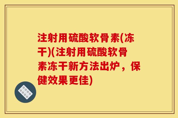 注射用硫酸软骨素(冻干)(注射用硫酸软骨素冻干新方法出炉，保健效果更佳)