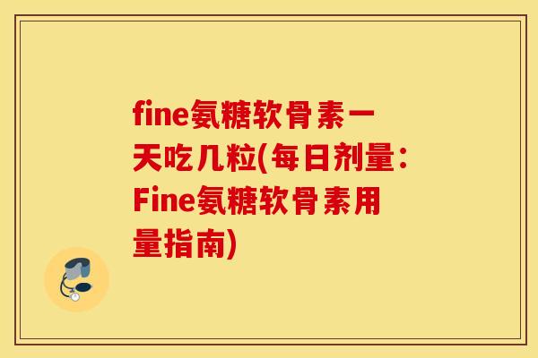 fine氨糖软骨素一天吃几粒(每日剂量：Fine氨糖软骨素用量指南)