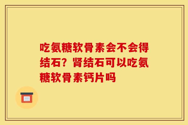 吃氨糖软骨素会不会得结石？肾结石可以吃氨糖软骨素钙片吗