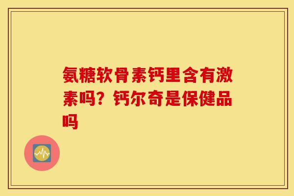 氨糖软骨素钙里含有激素吗？钙尔奇是保健品吗