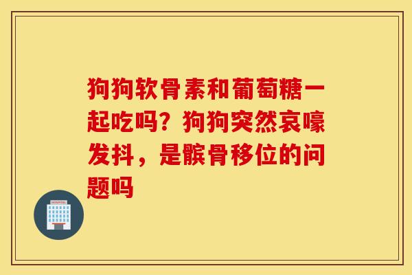 狗狗软骨素和葡萄糖一起吃吗？狗狗突然哀嚎发抖，是髌骨移位的问题吗