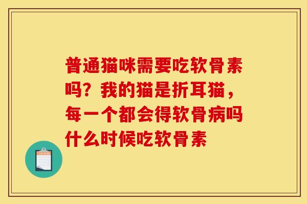 普通猫咪需要吃软骨素吗？我的猫是折耳猫，每一个都会得软骨病吗什么时候吃软骨素