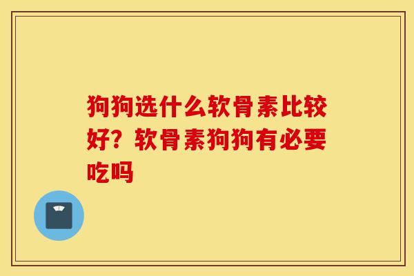 狗狗选什么软骨素比较好？软骨素狗狗有必要吃吗