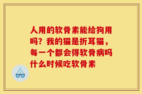 人用的软骨素能给狗用吗？我的猫是折耳猫，每一个都会得软骨病吗什么时候吃软骨素