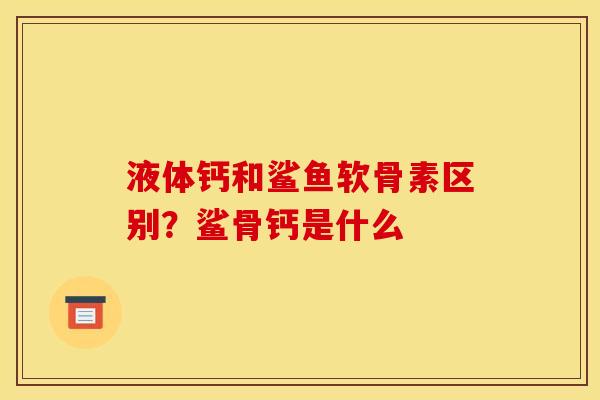 液体钙和鲨鱼软骨素区别？鲨骨钙是什么