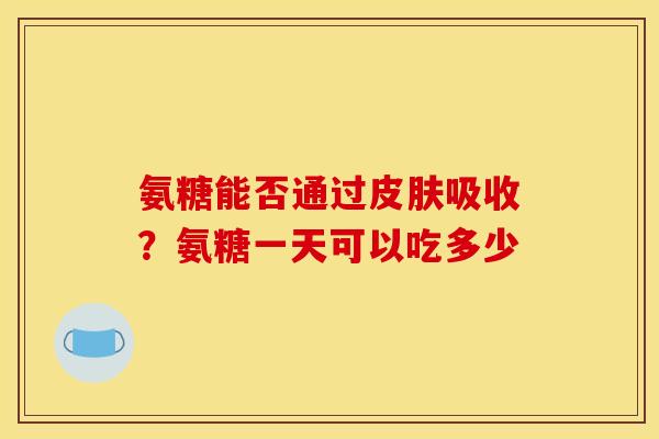 氨糖能否通过皮肤吸收？氨糖一天可以吃多少