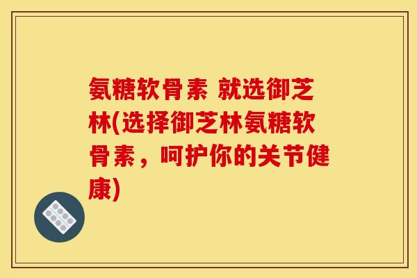 氨糖软骨素 就选御芝林(选择御芝林氨糖软骨素,呵护你的关节健康) 氨糖软骨素 就选御芝林(选择御芝林氨糖软骨素,呵护你的关节健康)