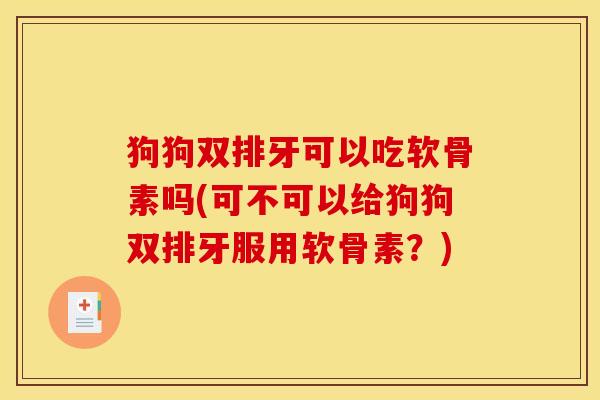 狗狗双排牙可以吃软骨素吗(可不可以给狗狗双排牙服用软骨素?) 狗狗双排牙可以吃软骨素吗(可不可以给狗狗双排牙服用软骨素?)