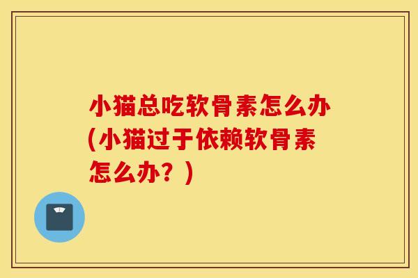 小猫总吃软骨素怎么办(小猫过于依赖软骨素怎么办？)