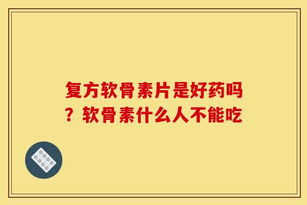 复方软骨素片是好药吗？软骨素什么人不能吃