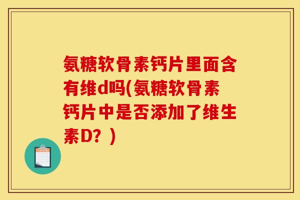 氨糖软骨素钙片里面含有维d吗(氨糖软骨素钙片中是否添加了维生素D？)