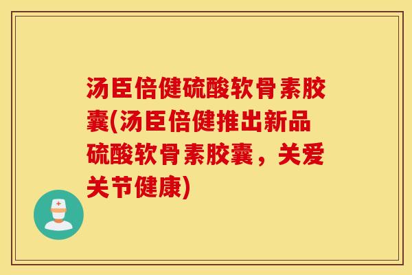 汤臣倍健硫酸软骨素胶囊(汤臣倍健推出新品硫酸软骨素胶囊，关爱关节健康)